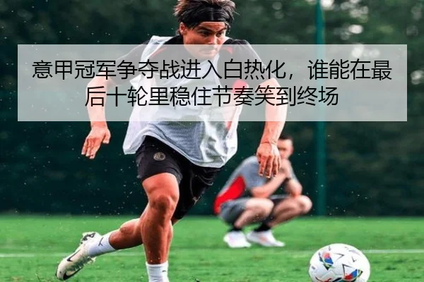 意甲冠军争夺战进入白热化，谁能在最后十轮里稳住节奏笑到终场